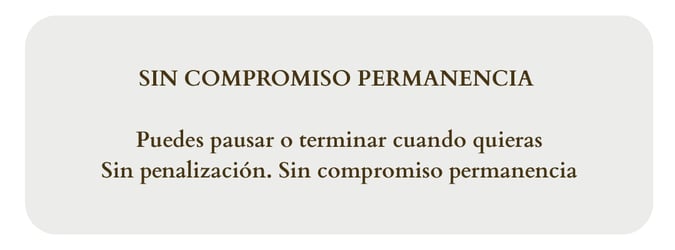 SIN COMPROMISO PERMANENCIA Puedes pausar o terminar cuando quieras Sin penalización. Sin compromiso permanencia SIN COMPROMISO PERMANENCIA Puedes pausar o terminar cuando quieras Sin penalización. Sin compromiso permanencia